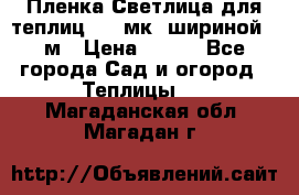 Пленка Светлица для теплиц 150 мк, шириной 6 м › Цена ­ 420 - Все города Сад и огород » Теплицы   . Магаданская обл.,Магадан г.